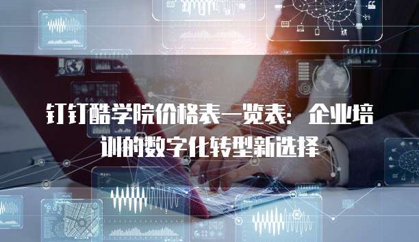 钉钉酷学院价格表一览表:企业培训的数字化转型新选择