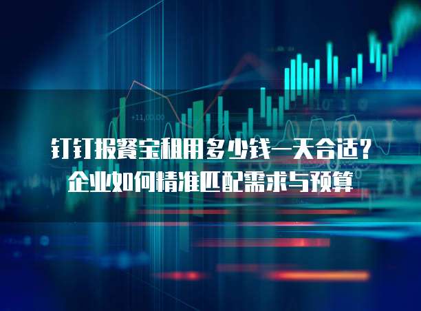 钉钉报餐宝租用多少钱一天合适?企业如何精准匹配需求与预算