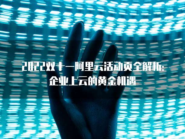 2022双十一阿里云活动页全解析：企业上云的黄金机遇
