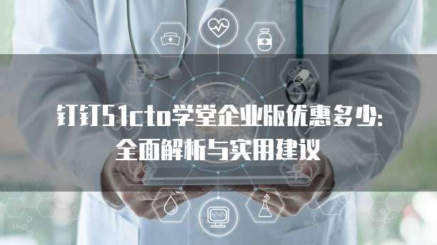 钉钉51cto学堂企业版优惠多少:全面解析与实用建议