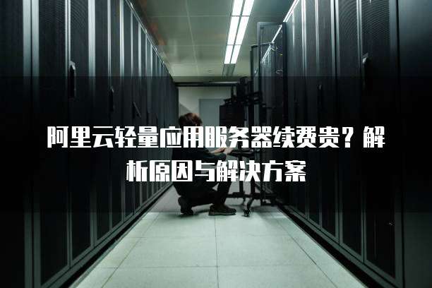 阿里云轻量应用服务器续费贵?解析原因与解决方案