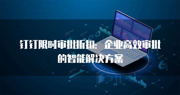 钉钉限时审批折扣：企业高效审批的智能解决方案