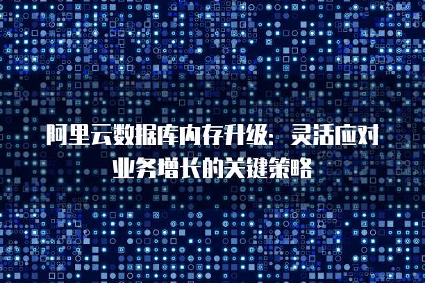 阿里云数据库内存升级:灵活应对业务增长的关键策略