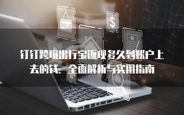钉钉跨境出行宝返现多久到账户上去的钱:全面解析与实用指南