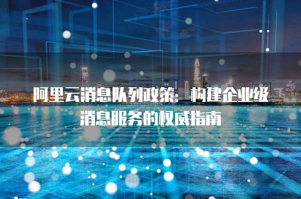 阿里云消息队列政策：构建企业级消息服务的权威指南