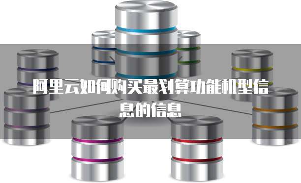阿里云如何购买最划算功能机型信息的信息