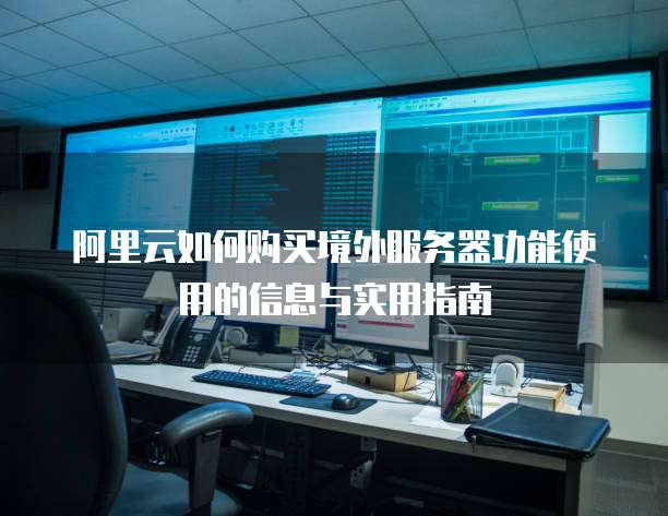 阿里云如何购买境外服务器功能使用的信息与实用指南