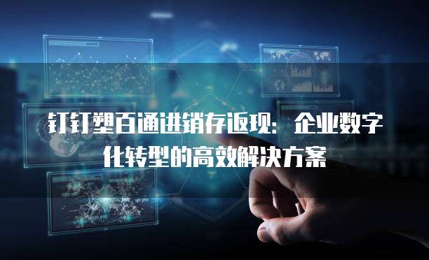 钉钉塑百通进销存返现：企业数字化转型的高效解决方案