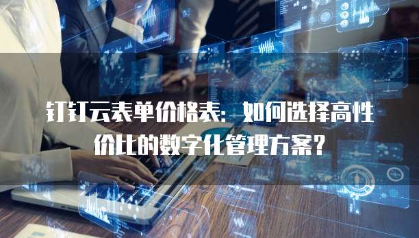 钉钉云表单价格表:如何选择高性价比的数字化管理方案?