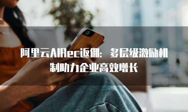 阿里云AIRec返佣:多层级激励机制助力企业高效增长