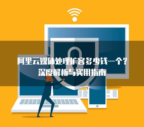 阿里云媒体处理扩容多少钱一个?深度解析与实用指南