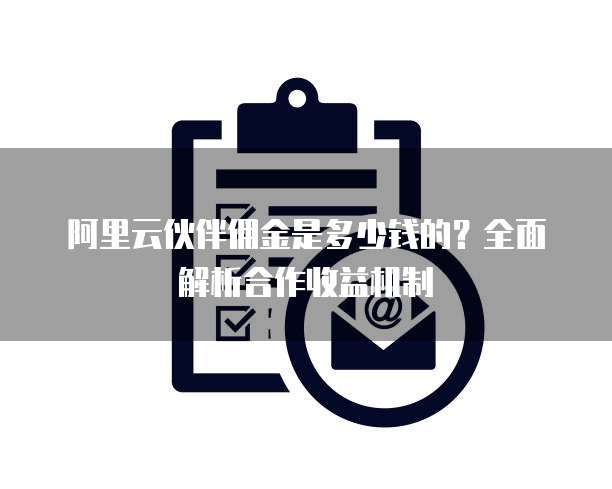 阿里云伙伴佣金是多少钱的?全面解析合作收益机制