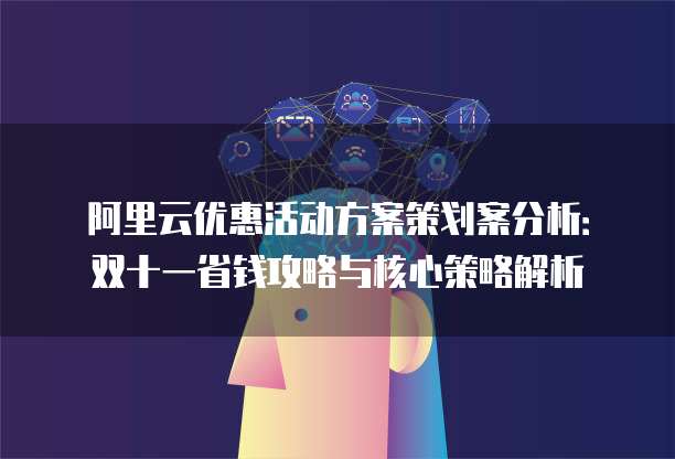 阿里云优惠活动方案策划案分析:双十一省钱攻略与核心策略解析