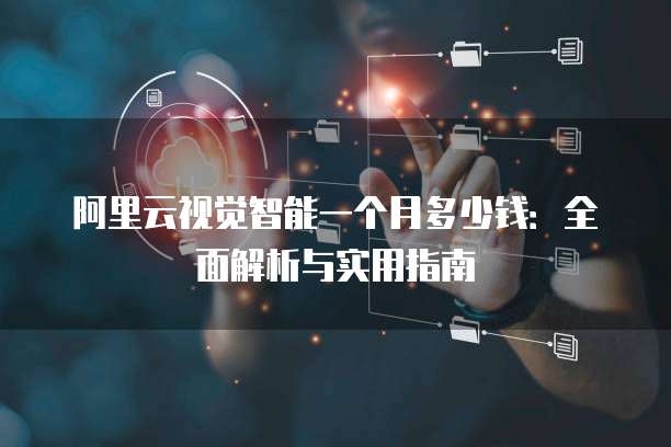 阿里云视觉智能一个月多少钱:全面解析与实用指南