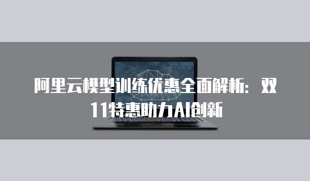 阿里云模型训练优惠全面解析:双11特惠助力AI创新