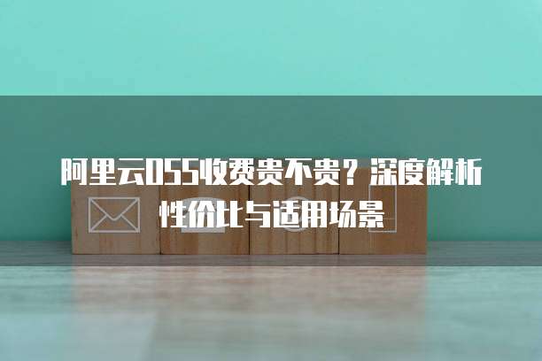 阿里云OSS收费贵不贵?深度解析性价比与适用场景
