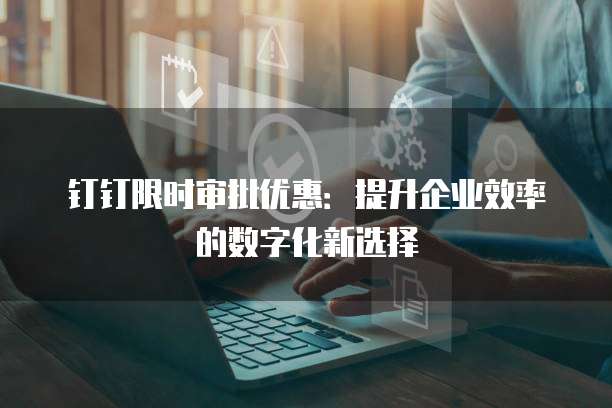 钉钉限时审批优惠:提升企业效率的数字化新选择