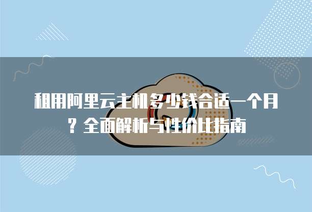 租用阿里云主机多少钱合适一个月?全面解析与性价比指南