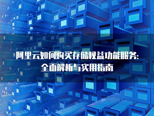 阿里云如何购买存储权益功能服务:全面解析与实用指南