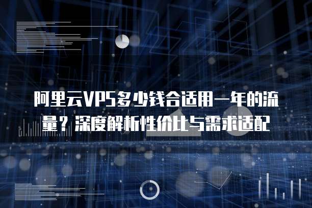 阿里云VPS多少钱合适用一年的流量?深度解析性价比与需求适配