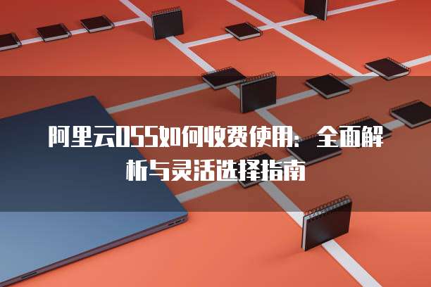阿里云OSS如何收费使用:全面解析与灵活选择指南