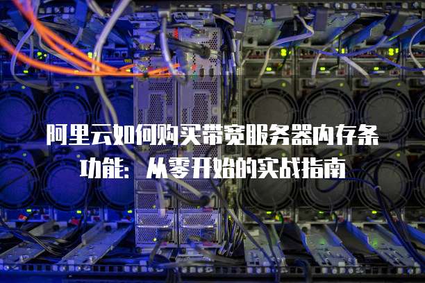 阿里云如何购买带宽服务器内存条功能:从零开始的实战指南