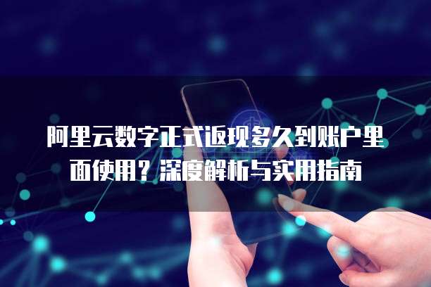 阿里云数字正式返现多久到账户里面使用?深度解析与实用指南