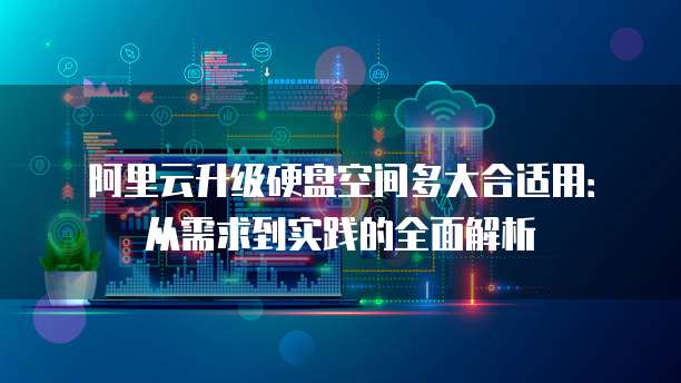 阿里云升级硬盘空间多大合适用:从需求到实践的全面解析