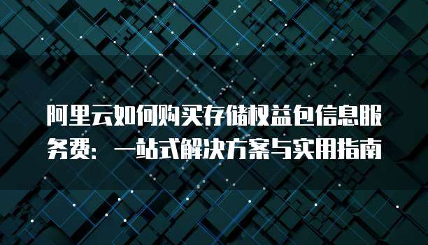 阿里云如何购买存储权益包信息服务费:一站式解决方案与实用指南