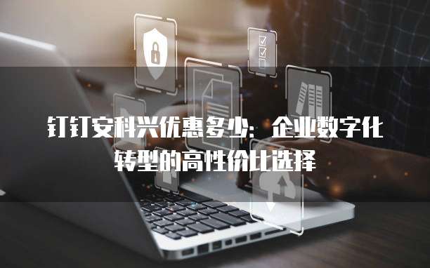 钉钉安科兴优惠多少:企业数字化转型的高性价比选择