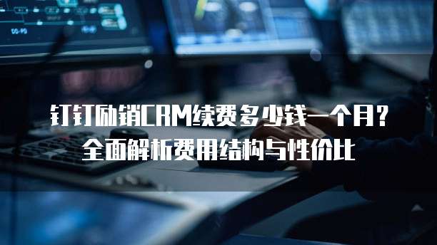 钉钉励销CRM续费多少钱一个月?全面解析费用结构与性价比