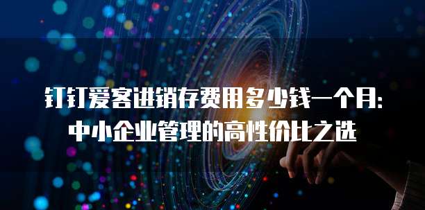 钉钉爱客进销存费用多少钱一个月:中小企业管理的高性价比之选