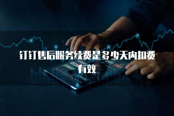 钉钉售后服务续费是多少天内扣费有效