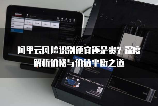 阿里云风险识别便宜还是贵?深度解析价格与价值平衡之道