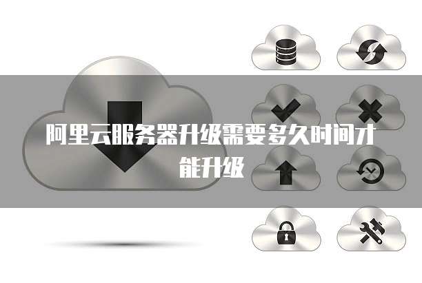 阿里云服务器升级需要多久时间才能升级
