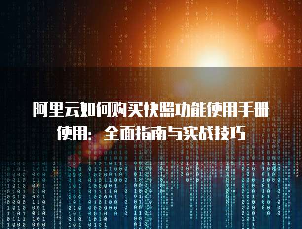 阿里云如何购买快照功能使用手册使用:全面指南与实战技巧