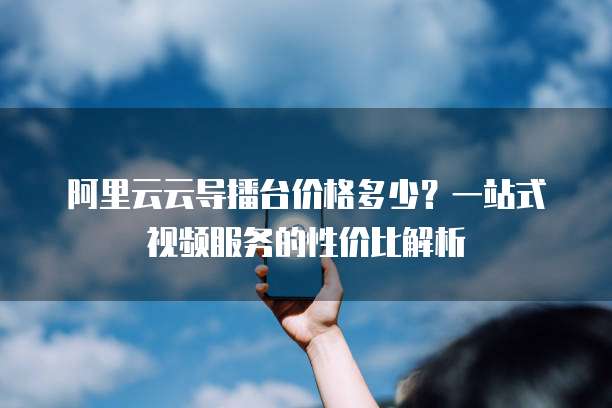 阿里云云导播台价格多少？一站式视频服务的性价比解析