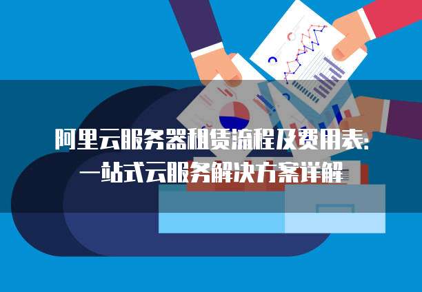 阿里云服务器租赁流程及费用表:一站式云服务解决方案详解