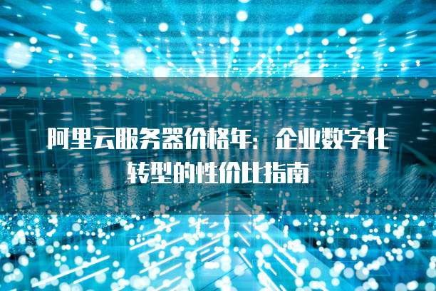 阿里云服务器价格年:企业数字化转型的性价比指南