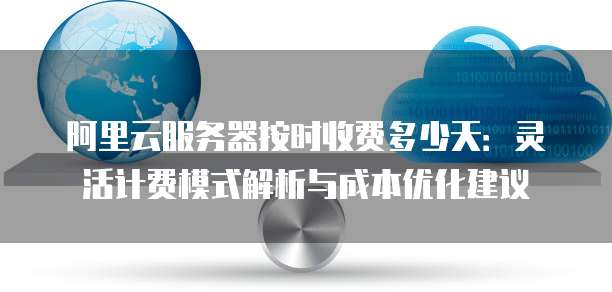 阿里云服务器按时收费多少天:灵活计费模式解析与成本优化建议