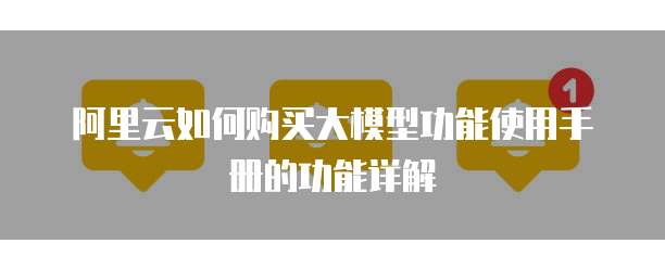 阿里云如何购买大模型功能使用手册的功能详解