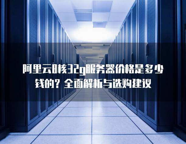 阿里云8核32g服务器价格是多少钱的?全面解析与选购建议