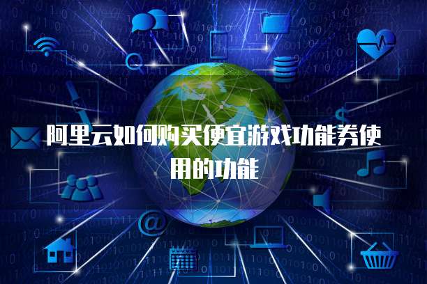 阿里云如何购买便宜游戏功能券使用的功能
