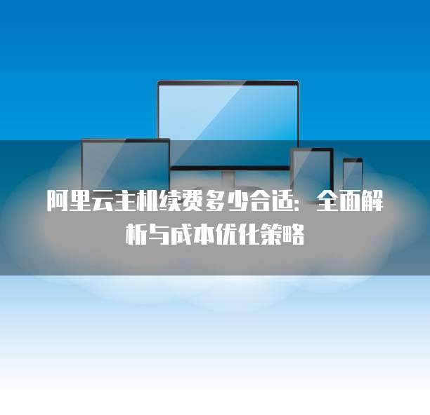阿里云主机续费多少合适:全面解析与成本优化策略