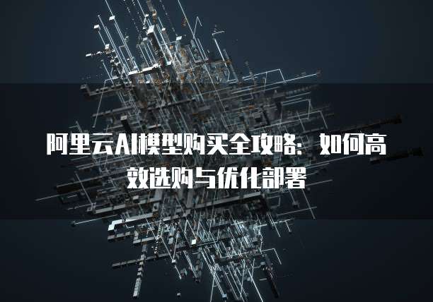 阿里云AI模型购买全攻略：如何高效选购与优化部署
