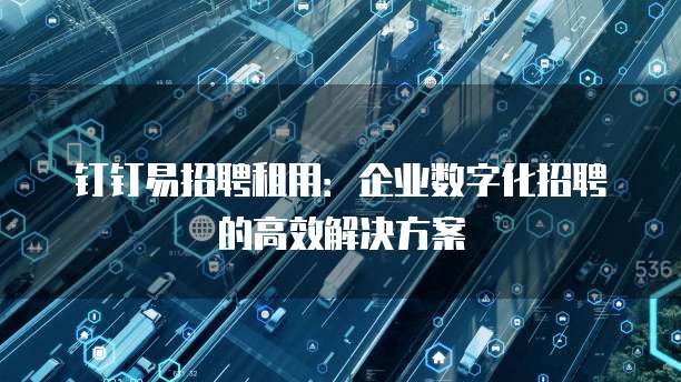 钉钉易招聘租用:企业数字化招聘的高效解决方案