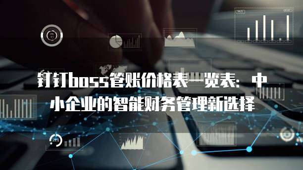 钉钉boss管账价格表一览表:中小企业的智能财务管理新选择