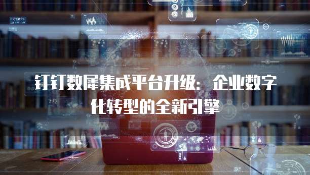钉钉数犀集成平台升级:企业数字化转型的全新引擎