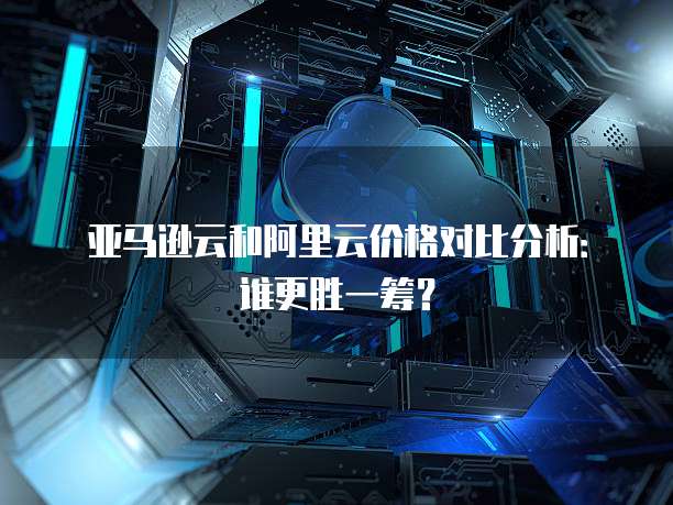 亚马逊云和阿里云价格对比分析:谁更胜一筹?