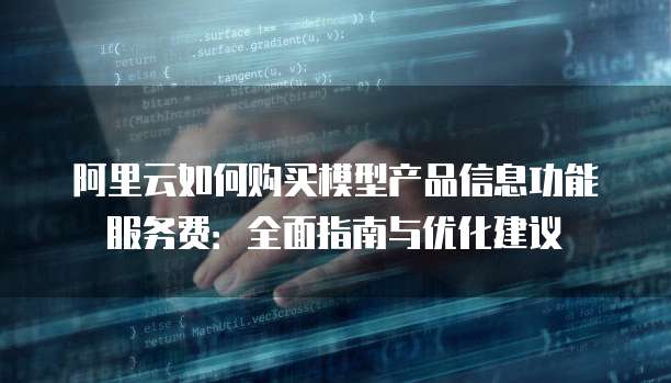 阿里云如何购买模型产品信息功能服务费:全面指南与优化建议